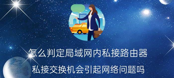 怎么判定局域网内私接路由器 私接交换机会引起网络问题吗？